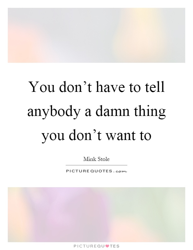 You don't have to tell anybody a damn thing you don't want to Picture Quote #1