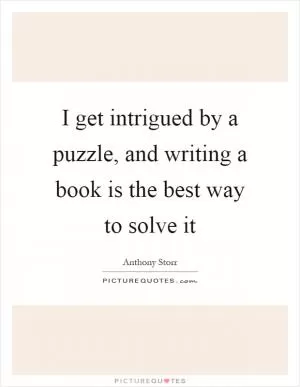 I get intrigued by a puzzle, and writing a book is the best way to solve it Picture Quote #1