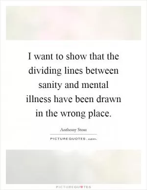 I want to show that the dividing lines between sanity and mental illness have been drawn in the wrong place Picture Quote #1