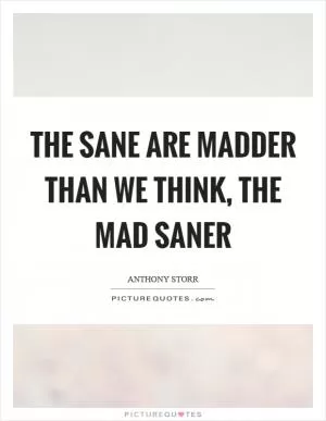 The sane are madder than we think, the mad saner Picture Quote #1
