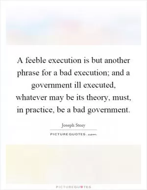 A feeble execution is but another phrase for a bad execution; and a government ill executed, whatever may be its theory, must, in practice, be a bad government Picture Quote #1