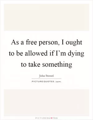 As a free person, I ought to be allowed if I’m dying to take something Picture Quote #1