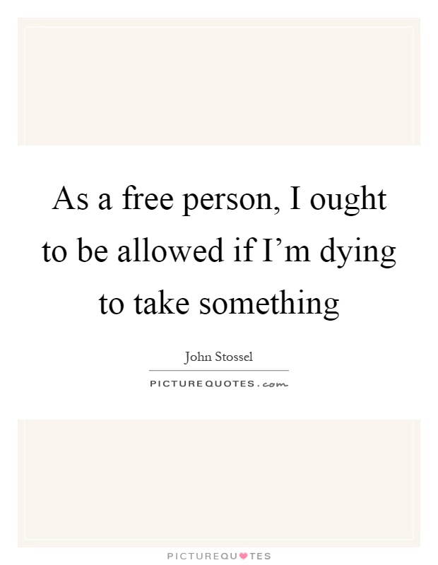 As a free person, I ought to be allowed if I'm dying to take something Picture Quote #1