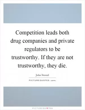 Competition leads both drug companies and private regulators to be trustworthy. If they are not trustworthy, they die Picture Quote #1