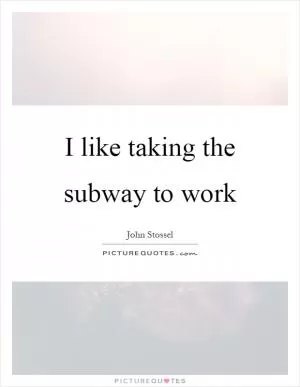 I like taking the subway to work Picture Quote #1
