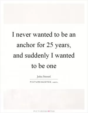 I never wanted to be an anchor for 25 years, and suddenly I wanted to be one Picture Quote #1
