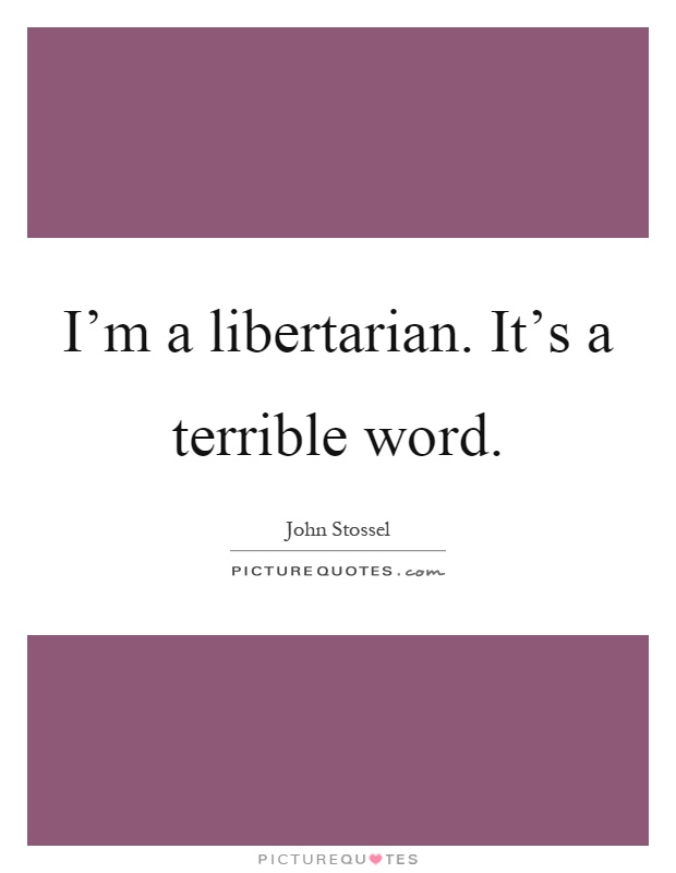 I'm a libertarian. It's a terrible word Picture Quote #1