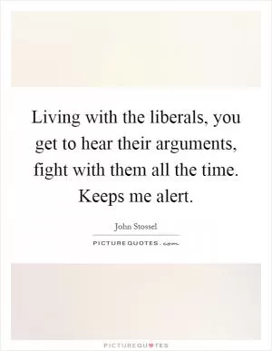 Living with the liberals, you get to hear their arguments, fight with them all the time. Keeps me alert Picture Quote #1