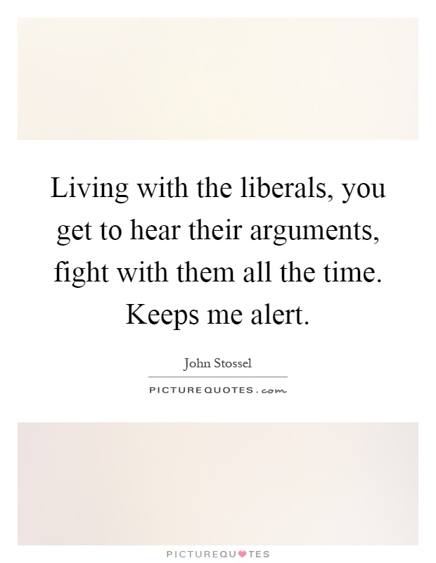 Living with the liberals, you get to hear their arguments, fight with them all the time. Keeps me alert Picture Quote #1