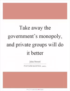 Take away the government’s monopoly, and private groups will do it better Picture Quote #1