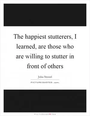 The happiest stutterers, I learned, are those who are willing to stutter in front of others Picture Quote #1