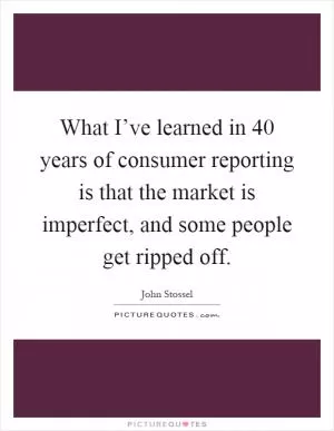 What I’ve learned in 40 years of consumer reporting is that the market is imperfect, and some people get ripped off Picture Quote #1