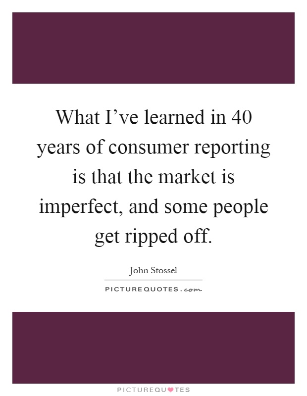 What I've learned in 40 years of consumer reporting is that the market is imperfect, and some people get ripped off Picture Quote #1