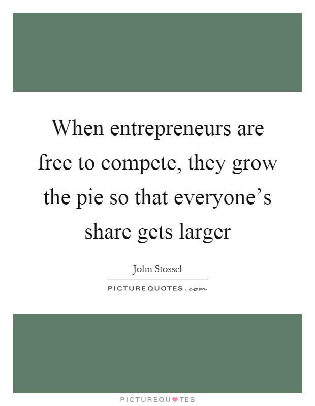 When entrepreneurs are free to compete, they grow the pie so that everyone's share gets larger Picture Quote #1