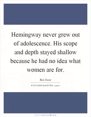 Hemingway never grew out of adolescence. His scope and depth stayed shallow because he had no idea what women are for Picture Quote #1
