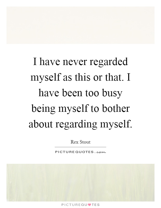 I have never regarded myself as this or that. I have been too busy being myself to bother about regarding myself Picture Quote #1