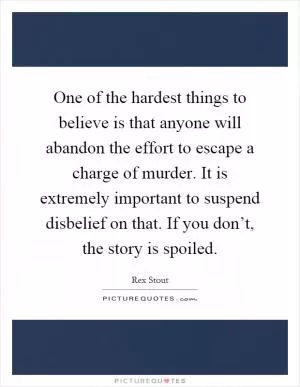 One of the hardest things to believe is that anyone will abandon the effort to escape a charge of murder. It is extremely important to suspend disbelief on that. If you don’t, the story is spoiled Picture Quote #1