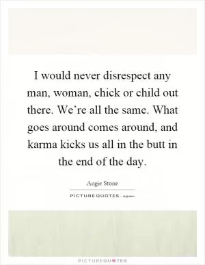 I would never disrespect any man, woman, chick or child out there. We’re all the same. What goes around comes around, and karma kicks us all in the butt in the end of the day Picture Quote #1