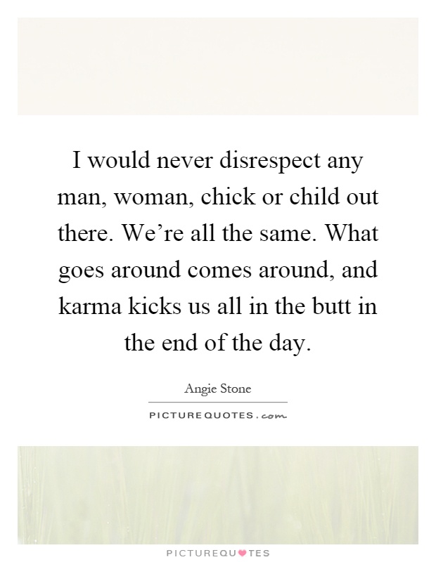 I would never disrespect any man, woman, chick or child out there. We're all the same. What goes around comes around, and karma kicks us all in the butt in the end of the day Picture Quote #1