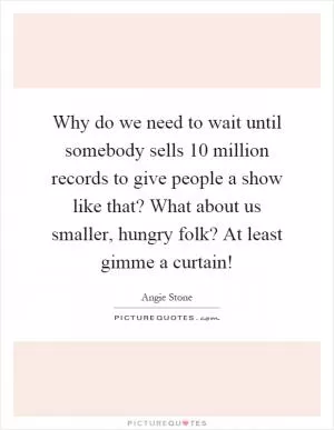 Why do we need to wait until somebody sells 10 million records to give people a show like that? What about us smaller, hungry folk? At least gimme a curtain! Picture Quote #1