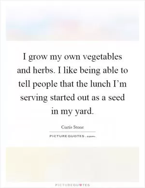 I grow my own vegetables and herbs. I like being able to tell people that the lunch I’m serving started out as a seed in my yard Picture Quote #1