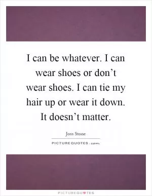 I can be whatever. I can wear shoes or don’t wear shoes. I can tie my hair up or wear it down. It doesn’t matter Picture Quote #1