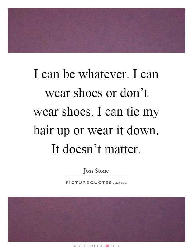 I can be whatever. I can wear shoes or don't wear shoes. I can tie my hair up or wear it down. It doesn't matter Picture Quote #1