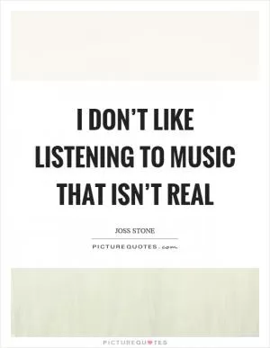 I don’t like listening to music that isn’t real Picture Quote #1