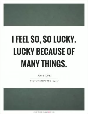 I feel so, so lucky. Lucky because of many things Picture Quote #1
