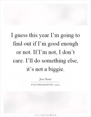 I guess this year I’m going to find out if I’m good enough or not. If I’m not, I don’t care. I’ll do something else, it’s not a biggie Picture Quote #1