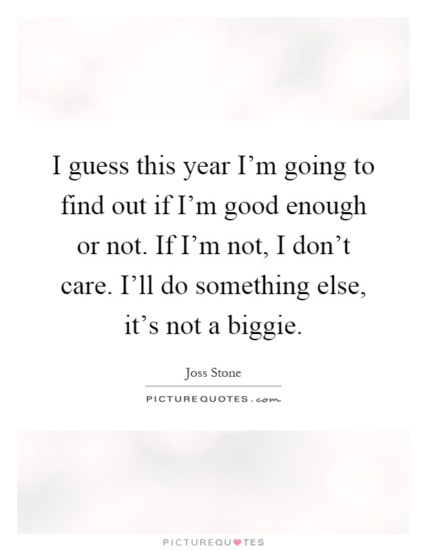 I guess this year I'm going to find out if I'm good enough or not. If I'm not, I don't care. I'll do something else, it's not a biggie Picture Quote #1