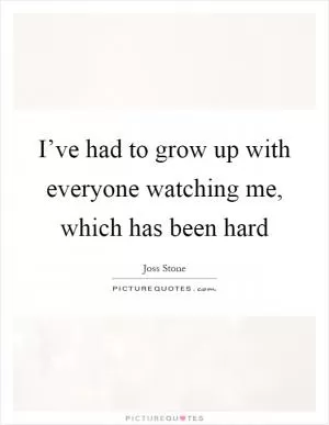 I’ve had to grow up with everyone watching me, which has been hard Picture Quote #1