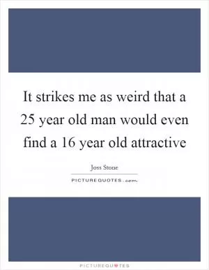 It strikes me as weird that a 25 year old man would even find a 16 year old attractive Picture Quote #1