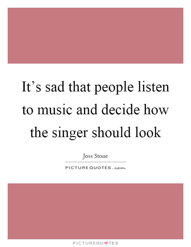 It's sad that people listen to music and decide how the singer should look Picture Quote #1