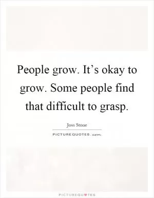 People grow. It’s okay to grow. Some people find that difficult to grasp Picture Quote #1