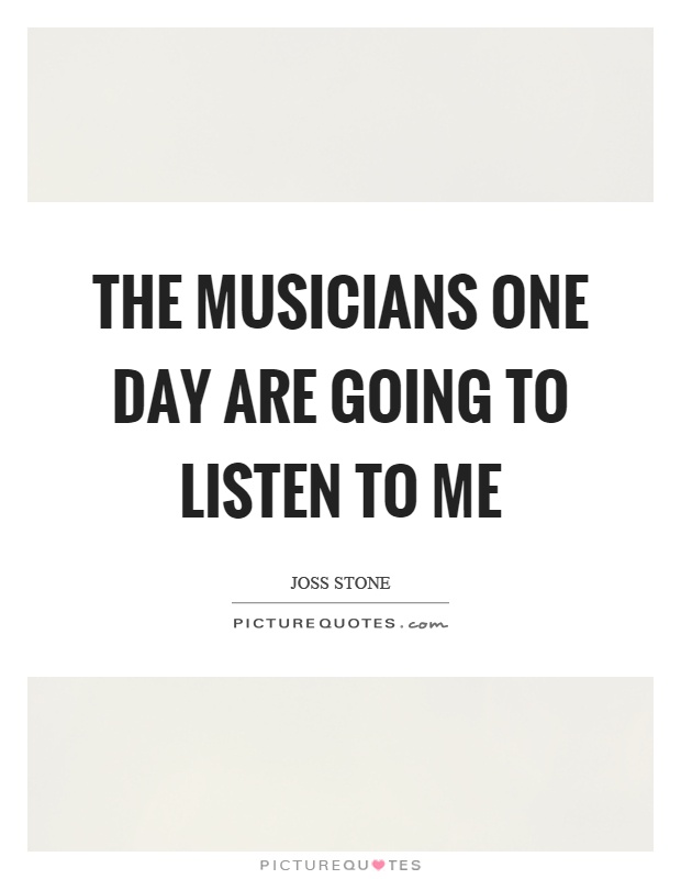 The musicians one day are going to listen to me Picture Quote #1