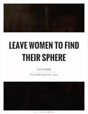 Leave women to find their sphere Picture Quote #1