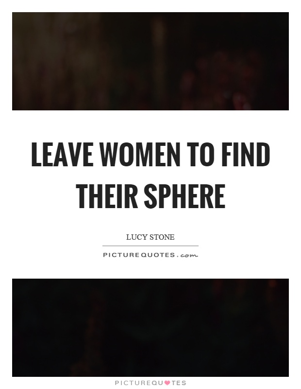 Leave women to find their sphere Picture Quote #1