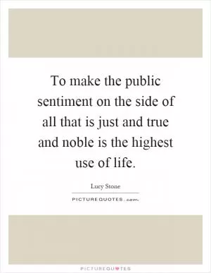 To make the public sentiment on the side of all that is just and true and noble is the highest use of life Picture Quote #1