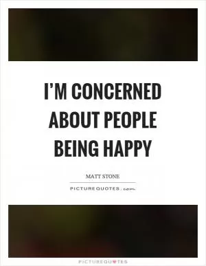 I’m concerned about people being happy Picture Quote #1