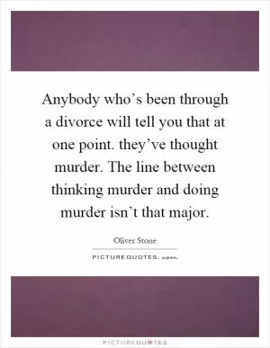 Anybody who’s been through a divorce will tell you that at one point. they’ve thought murder. The line between thinking murder and doing murder isn’t that major Picture Quote #1