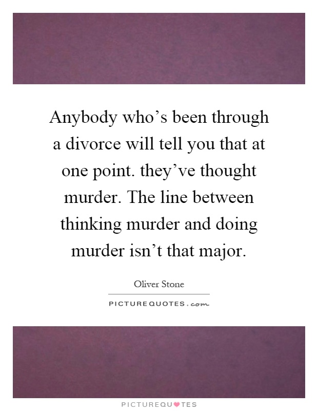 Anybody who's been through a divorce will tell you that at one point. they've thought murder. The line between thinking murder and doing murder isn't that major Picture Quote #1