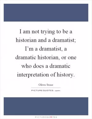 I am not trying to be a historian and a dramatist; I’m a dramatist, a dramatic historian, or one who does a dramatic interpretation of history Picture Quote #1