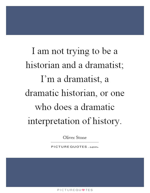 I am not trying to be a historian and a dramatist; I'm a dramatist, a dramatic historian, or one who does a dramatic interpretation of history Picture Quote #1