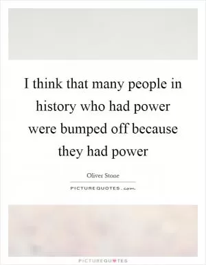 I think that many people in history who had power were bumped off because they had power Picture Quote #1