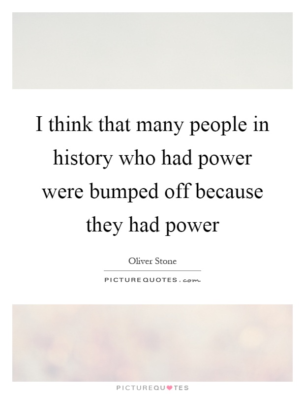 I think that many people in history who had power were bumped off because they had power Picture Quote #1