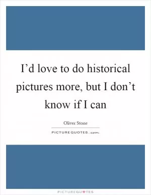 I’d love to do historical pictures more, but I don’t know if I can Picture Quote #1