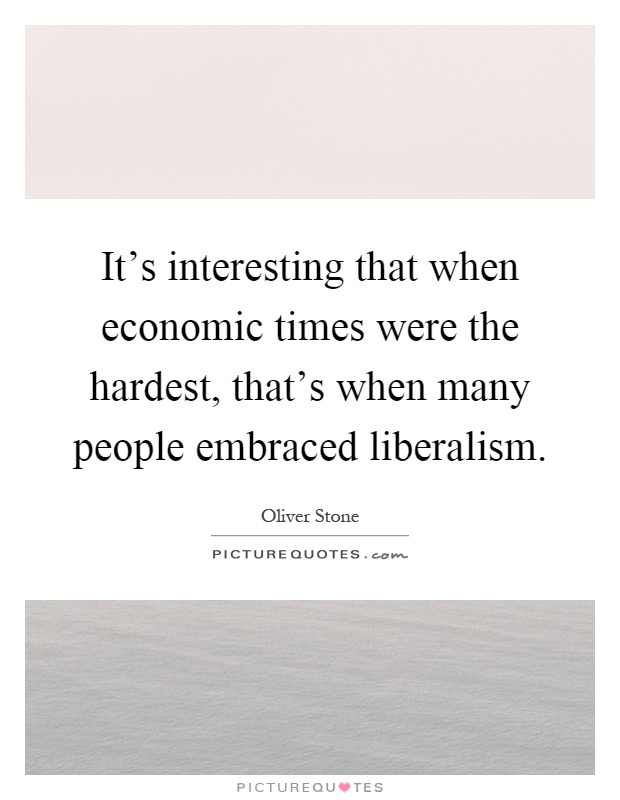 It's interesting that when economic times were the hardest, that's when many people embraced liberalism Picture Quote #1