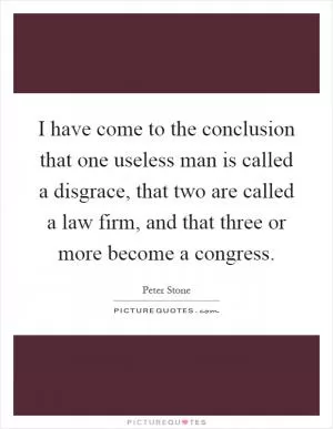 I have come to the conclusion that one useless man is called a disgrace, that two are called a law firm, and that three or more become a congress Picture Quote #1