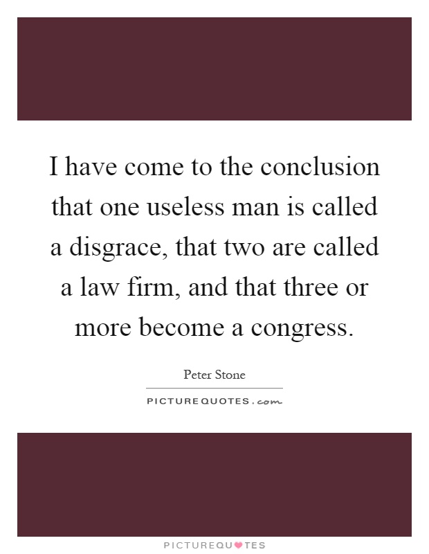 I have come to the conclusion that one useless man is called a disgrace, that two are called a law firm, and that three or more become a congress Picture Quote #1